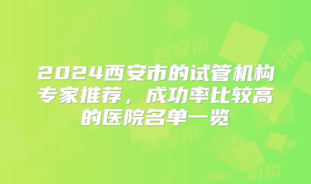 2024西安市的试管机构专家推荐,成功率比较高的医院名单一览
