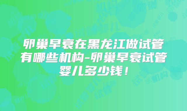 卵巢早衰在黑龙江做试管有哪些机构-卵巢早衰试管婴儿多少钱！