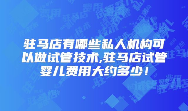 驻马店有哪些私人机构可以做试管技术,驻马店试管婴儿费用大约多少！