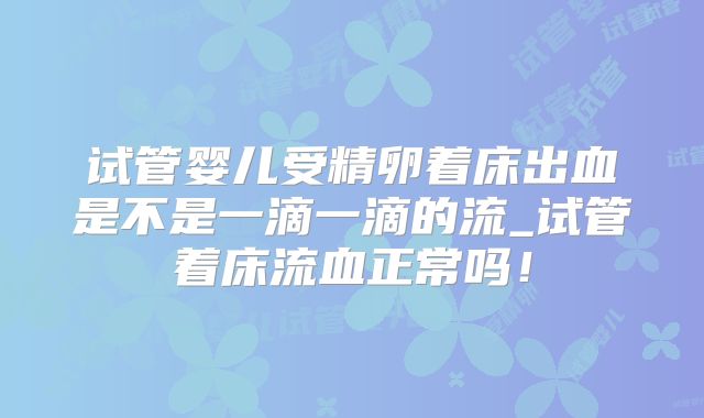 试管婴儿受精卵着床出血是不是一滴一滴的流_试管着床流血正常吗！