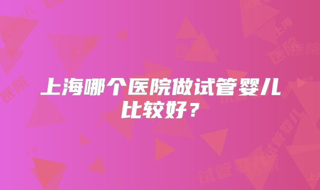 上海哪个医院做试管婴儿比较好？