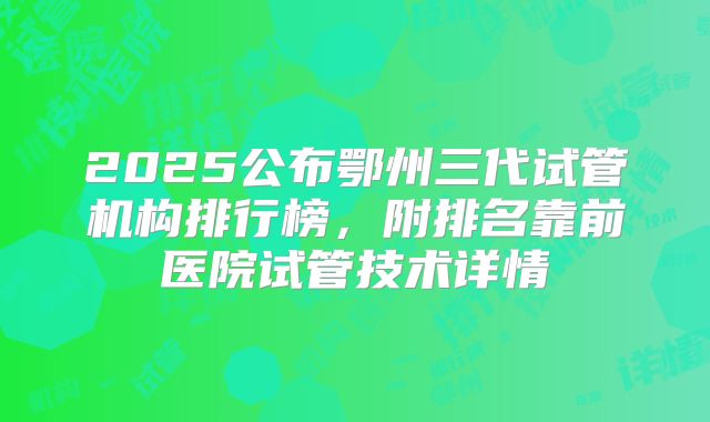 2025公布鄂州三代试管机构排行榜，附排名靠前医院试管技术详情