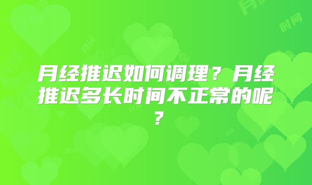 月经推迟如何调理?月经推迟多长时间不正常的呢?