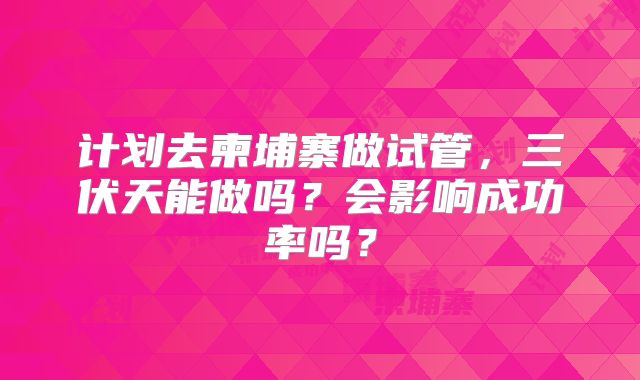 计划去柬埔寨做试管，三伏天能做吗？会影响成功率吗？