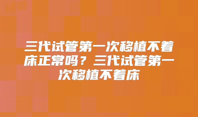 三代试管第一次移植不着床正常吗？三代试管第一次移植不着床