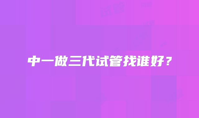 中一做三代试管找谁好？
