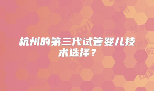 杭州的第三代试管婴儿技术选择？