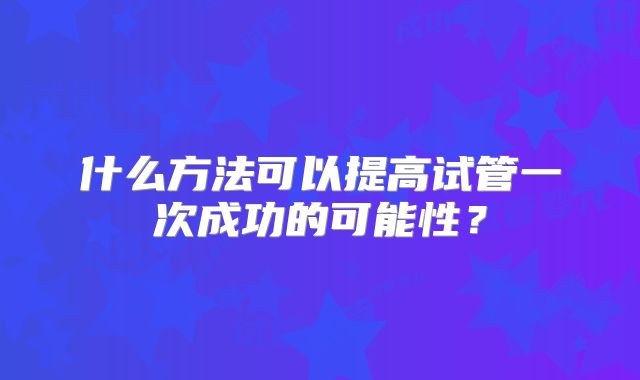 什么方法可以提高试管一次成功的可能性？