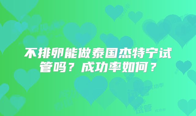 不排卵能做泰国杰特宁试管吗?成功率如何?