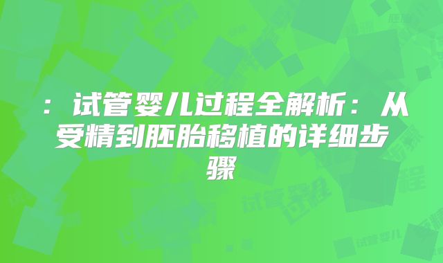 ：试管婴儿过程全解析：从受精到胚胎移植的详细步骤