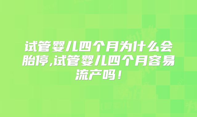 试管婴儿四个月为什么会胎停,试管婴儿四个月容易流产吗！