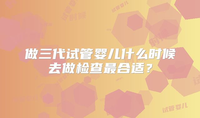 做三代试管婴儿什么时候去做检查最合适？