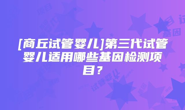 [商丘试管婴儿]第三代试管婴儿适用哪些基因检测项目？
