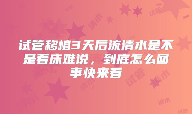 试管移植3天后流清水是不是着床难说,到底怎么回事快来看