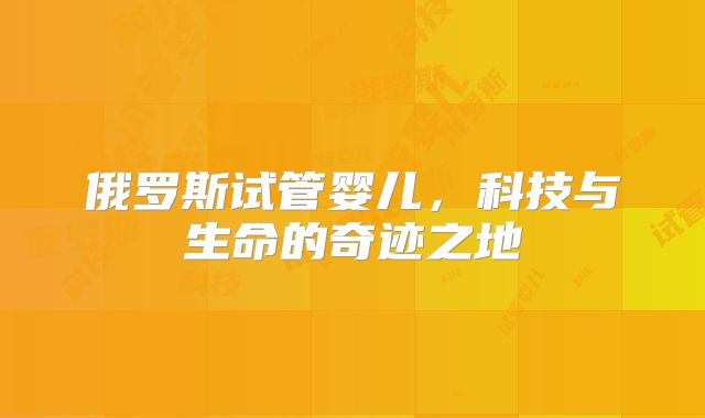 俄罗斯试管婴儿，科技与生命的奇迹之地