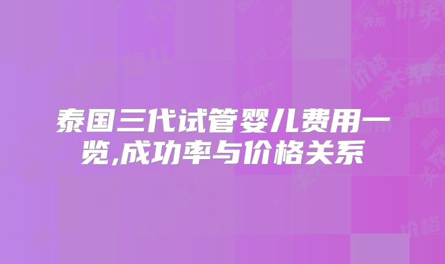 泰国三代试管婴儿费用一览,成功率与价格关系