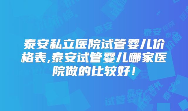 泰安私立医院试管婴儿价格表,泰安试管婴儿哪家医院做的比较好!