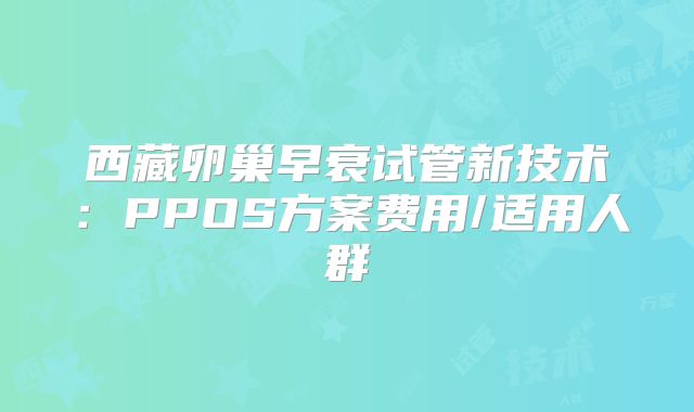 西藏卵巢早衰试管新技术:PPOS方案费用/适用人群