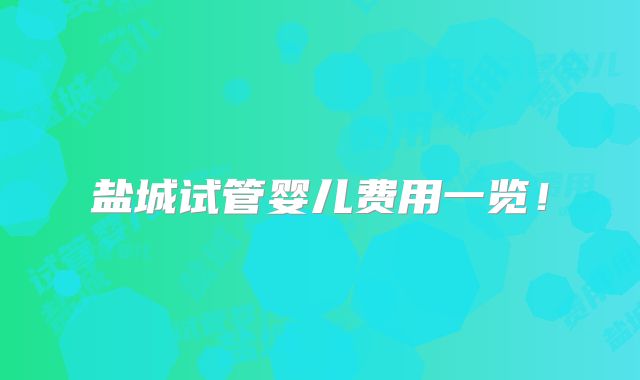 盐城试管婴儿费用一览！