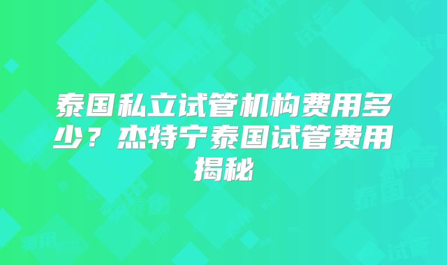 泰国私立试管机构费用多少？杰特宁泰国试管费用揭秘