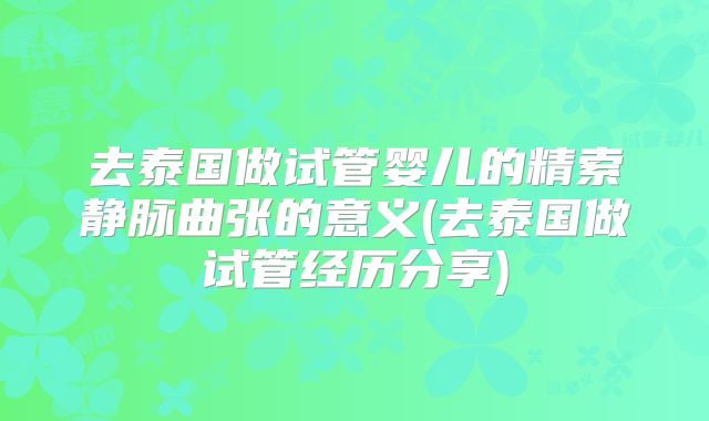 去泰国做试管婴儿的精索静脉曲张的意义(去泰国做试管经历分享)