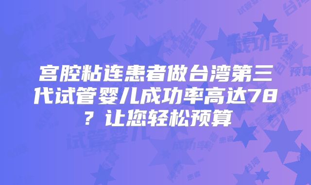 宫腔粘连患者做台湾第三代试管婴儿成功率高达78?让您轻松预算