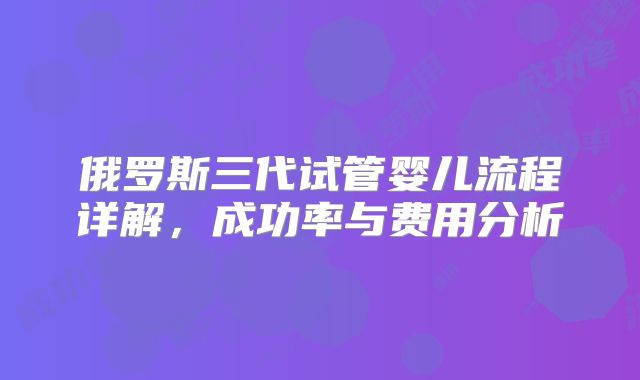 俄罗斯三代试管婴儿流程详解，成功率与费用分析