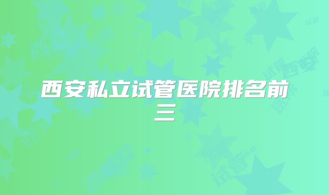 西安私立试管医院排名前三