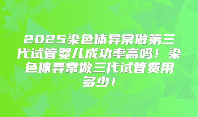 2025染色体异常做第三代试管婴儿成功率高吗!染色体异常做三代试管费用多少!