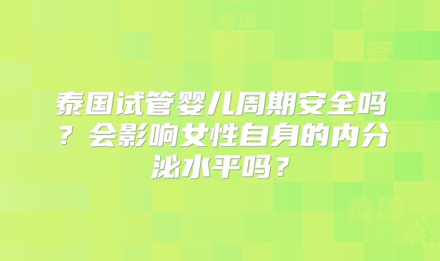 泰国试管婴儿周期安全吗？会影响女性自身的内分泌水平吗？