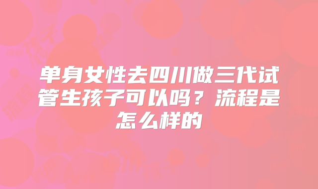 单身女性去四川做三代试管生孩子可以吗?流程是怎么样的