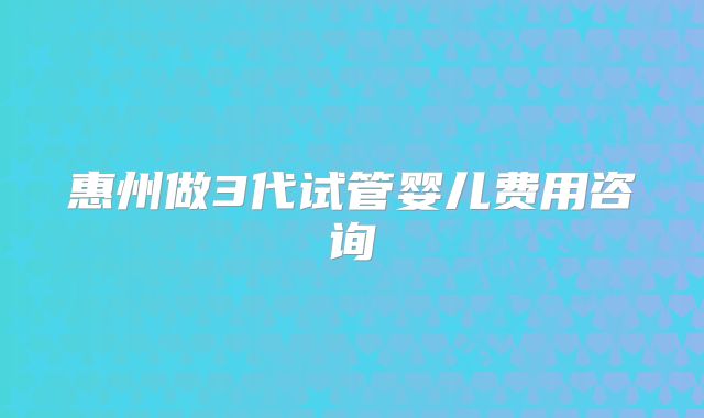 惠州做3代试管婴儿费用咨询