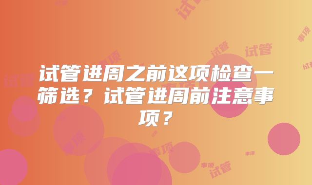 试管进周之前这项检查一筛选?试管进周前注意事项?