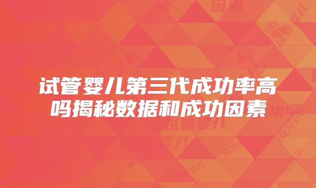 试管婴儿第三代成功率高吗揭秘数据和成功因素