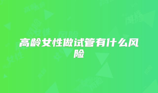 高龄女性做试管有什么风险