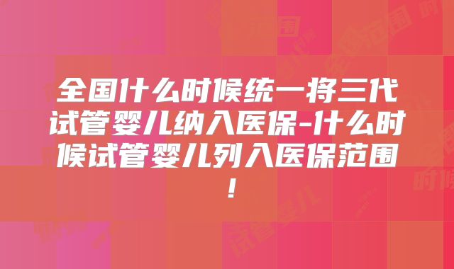 全国什么时候统一将三代试管婴儿纳入医保-什么时候试管婴儿列入医保范围！
