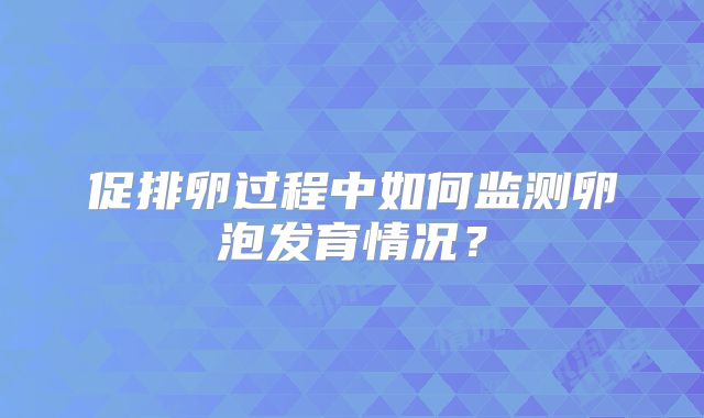 促排卵过程中如何监测卵泡发育情况？