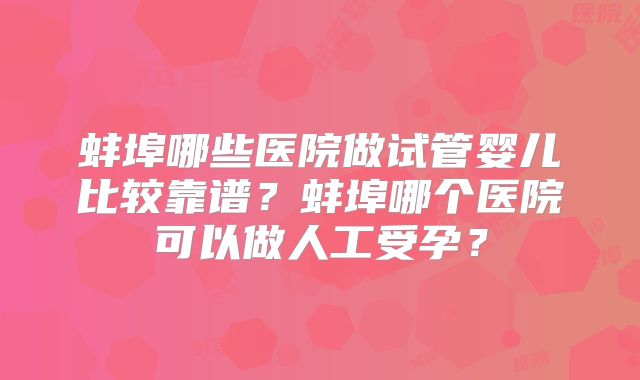 蚌埠哪些医院做试管婴儿比较靠谱?蚌埠哪个医院可以做人工受孕?