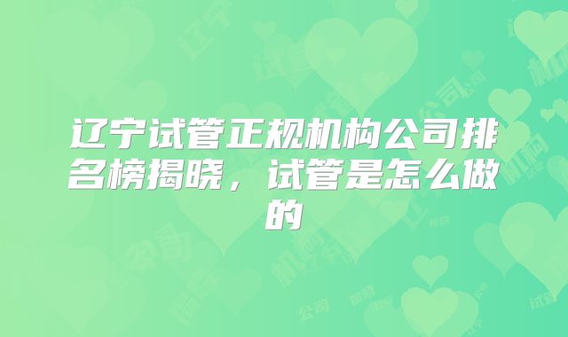 辽宁试管正规机构公司排名榜揭晓,试管是怎么做的
