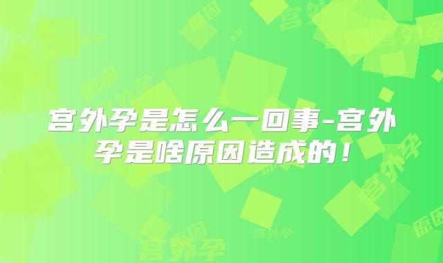 宫外孕是怎么一回事-宫外孕是啥原因造成的！