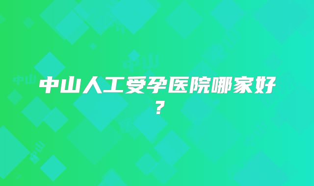 中山人工受孕医院哪家好？