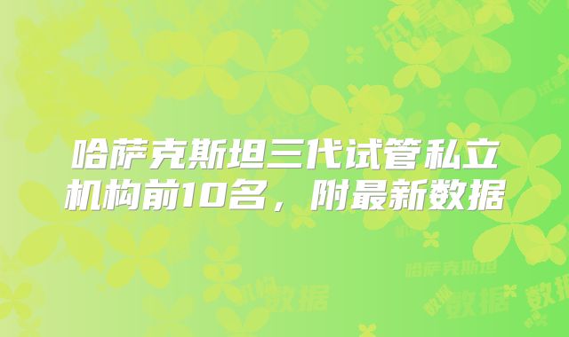 哈萨克斯坦三代试管私立机构前10名，附最新数据