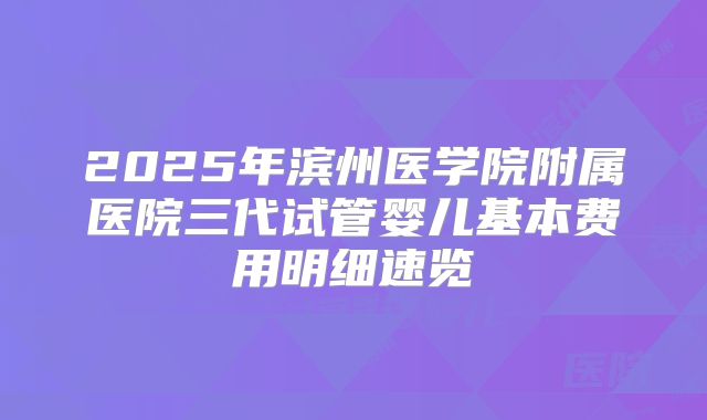 2025年滨州医学院附属医院三代试管婴儿基本费用明细速览