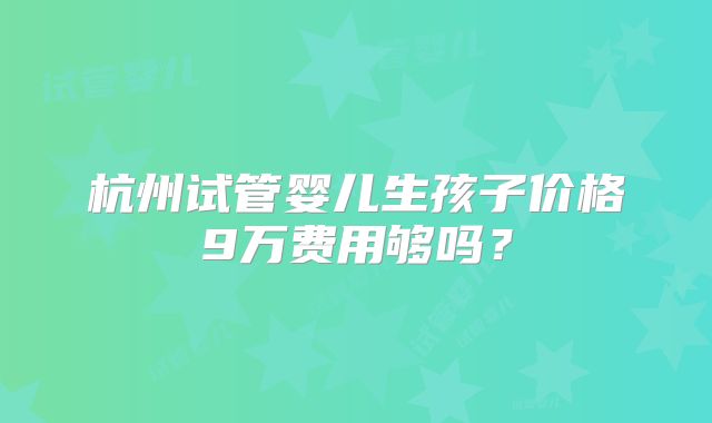 杭州试管婴儿生孩子价格9万费用够吗？