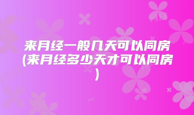 来月经一般几天可以同房(来月经多少天才可以同房)