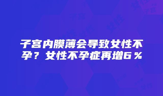 子宫内膜薄会导致女性不孕？女性不孕症再增6％
