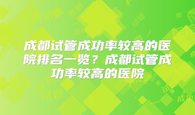 成都试管成功率较高的医院排名一览?成都试管成功率较高的医院