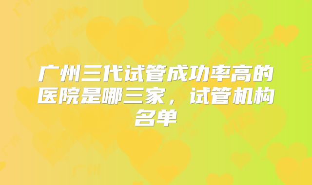 广州三代试管成功率高的医院是哪三家，试管机构名单