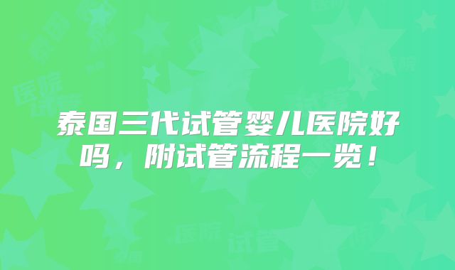 泰国三代试管婴儿医院好吗,附试管流程一览!