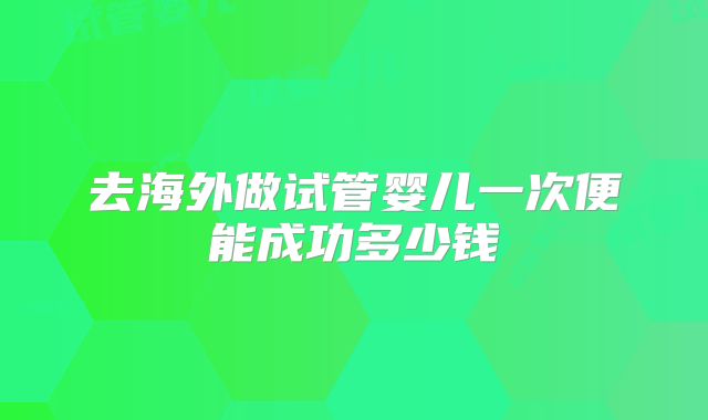 去海外做试管婴儿一次便能成功多少钱